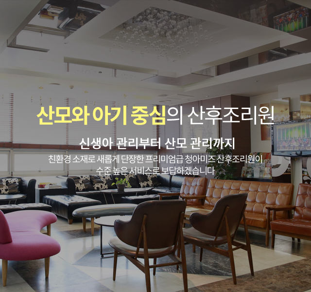 산모와 아기 중심의 산후조리원 - 신생아 관리부터 산모 관리까지 친환경 소재로 새롭게 단장한 프리미엄급 청아미즈 산후조리원이 수준 높은 서비스로 보답하겠습니다