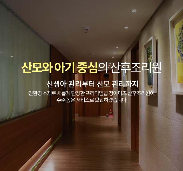 산모와 아기 중심의 산후조리원 - 신생아 관리부터 산모 관리까지 친환경 소재로 새롭게 단장한 프리미엄급 청아미즈 산후조리원이 수준 높은 서비스로 보답하겠습니다